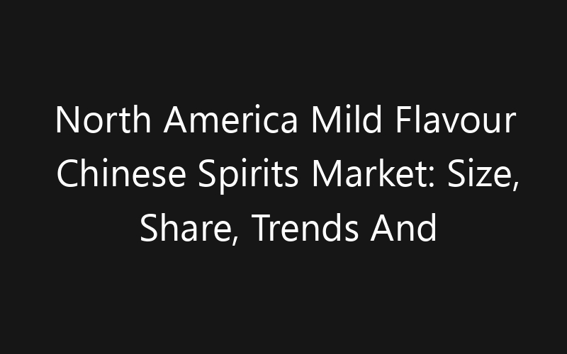 North America Mild Flavour Chinese Spirits Market: Size, Share, Trends And Forecast 2035