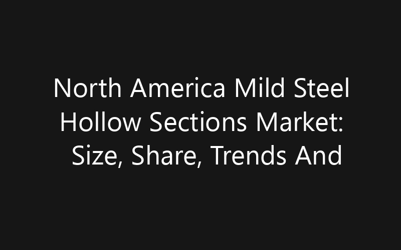 North America Mild Steel Hollow Sections Market: Size, Share, Trends And Forecast 2035