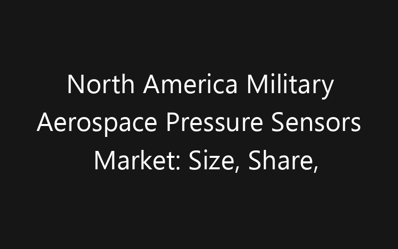 North America Military Aerospace Pressure Sensors Market: Size, Share, Trends And Forecast 2035