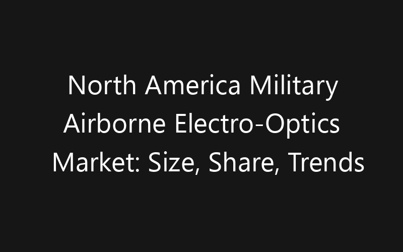 North America Military Airborne Electro-Optics Market: Size, Share, Trends And Forecast 2035
