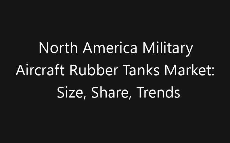 North America Military Aircraft Rubber Tanks Market: Size, Share, Trends And Forecast 2035
