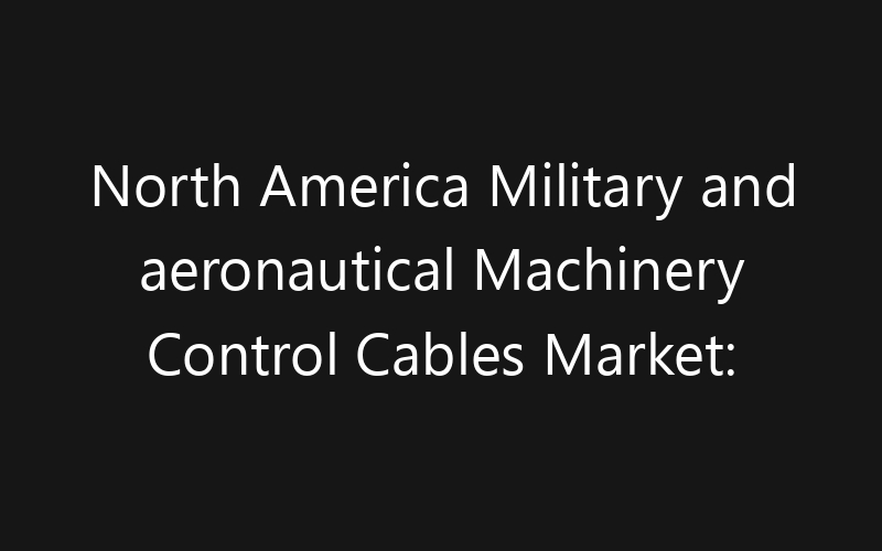 North America Military and aeronautical Machinery Control Cables Market: Size, Share, Trends And Forecast 2035