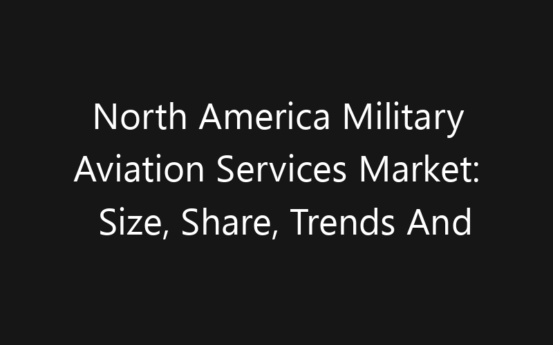 North America Military Aviation Services Market: Size, Share, Trends And Forecast 2035