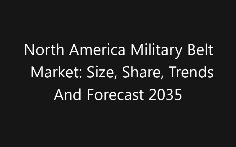 North America Military Belt Market: Size, Share, Trends And Forecast 2035