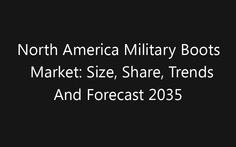 North America Military Boots Market: Size, Share, Trends And Forecast 2035