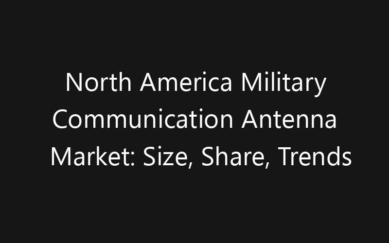 North America Military Communication Antenna Market: Size, Share, Trends And Forecast 2035