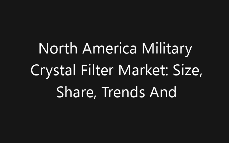 North America Military Crystal Filter Market: Size, Share, Trends And Forecast 2035