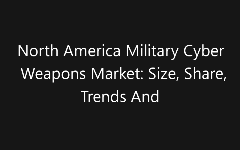 North America Military Cyber Weapons Market: Size, Share, Trends And Forecast 2035