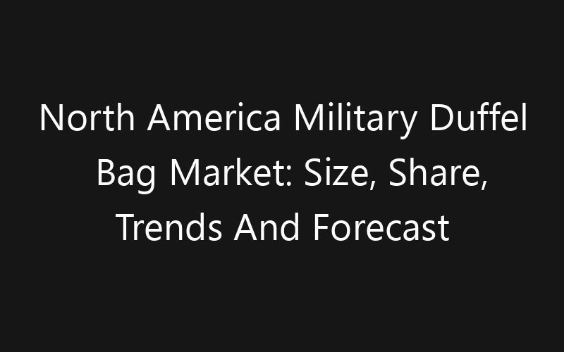 North America Military Duffel Bag Market: Size, Share, Trends And Forecast 2035