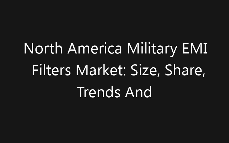 North America Military EMI Filters Market: Size, Share, Trends And Forecast 2035