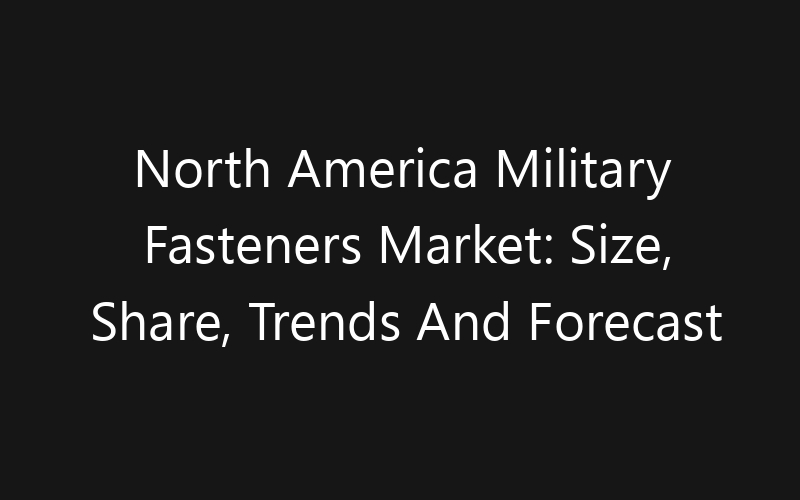 North America Military Fasteners Market: Size, Share, Trends And Forecast 2035