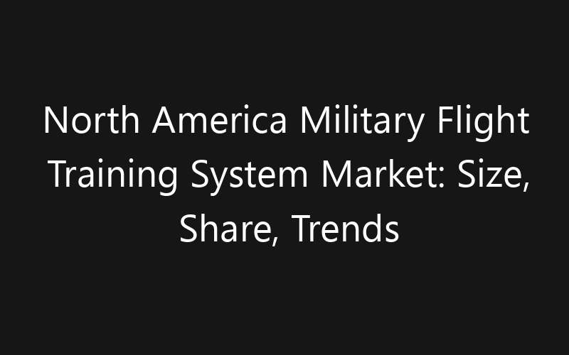 North America Military Flight Training System Market: Size, Share, Trends And Forecast 2035