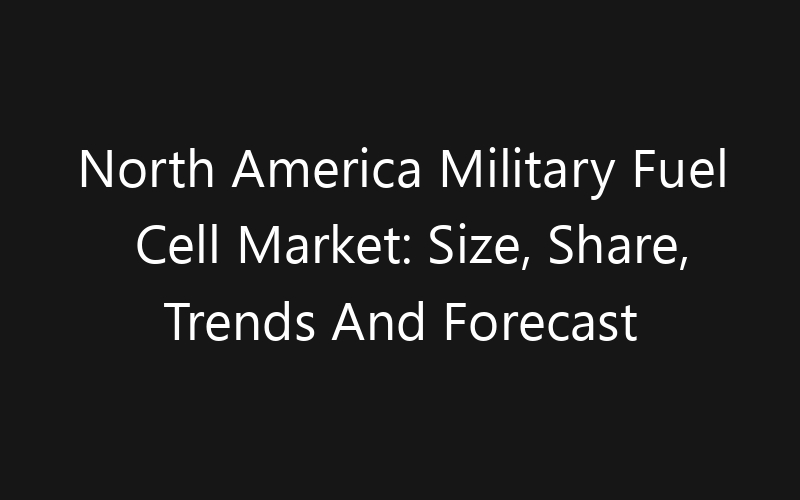 North America Military Fuel Cell Market: Size, Share, Trends And Forecast 2035