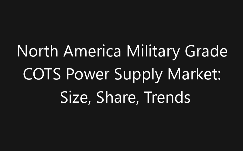 North America Military Grade COTS Power Supply Market: Size, Share, Trends And Forecast 2035