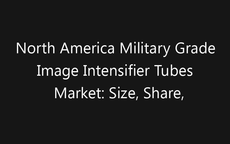 North America Military Grade Image Intensifier Tubes Market: Size, Share, Trends And Forecast 2035