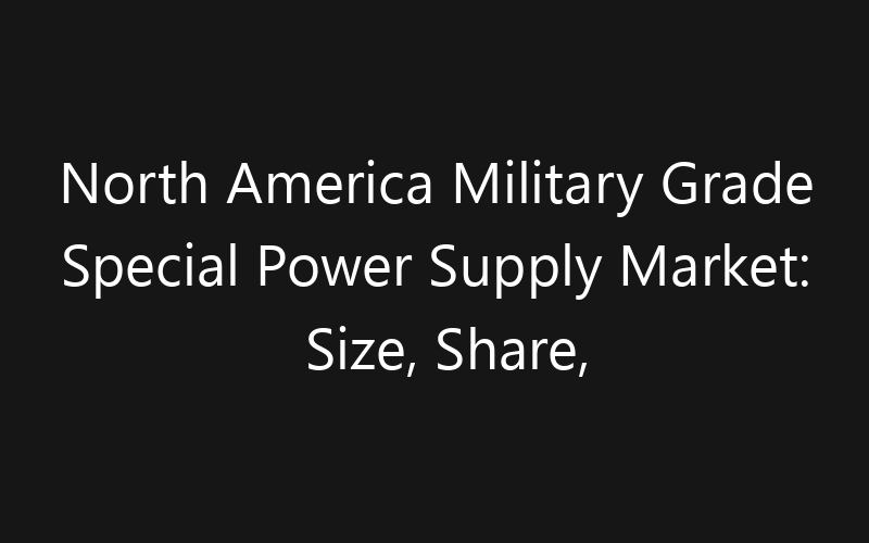 North America Military Grade Special Power Supply Market: Size, Share, Trends And Forecast 2035
