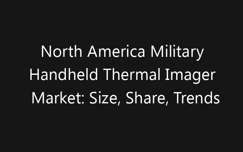 North America Military Handheld Thermal Imager Market: Size, Share, Trends And Forecast 2035
