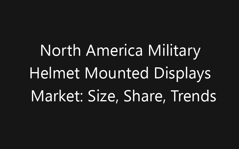 North America Military Helmet Mounted Displays Market: Size, Share, Trends And Forecast 2035