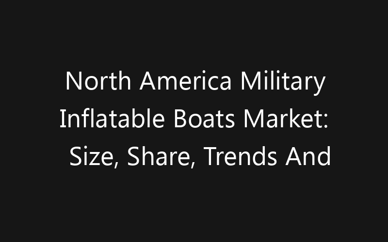 North America Military Inflatable Boats Market: Size, Share, Trends And Forecast 2035