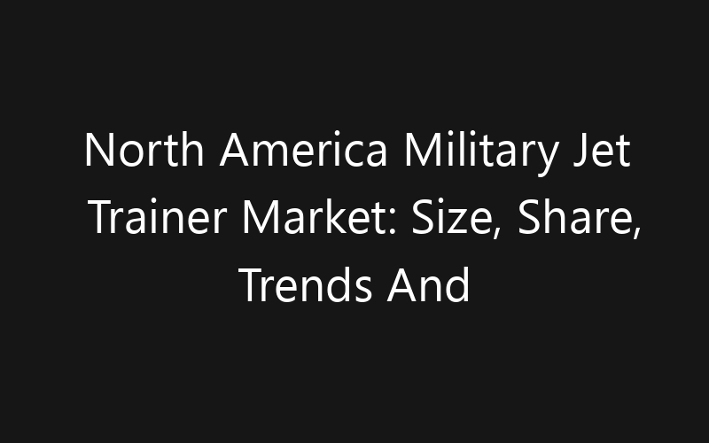 North America Military Jet Trainer Market: Size, Share, Trends And Forecast 2035