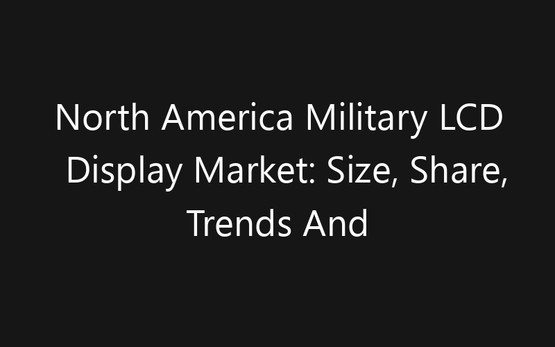 North America Military LCD Display Market: Size, Share, Trends And Forecast 2035
