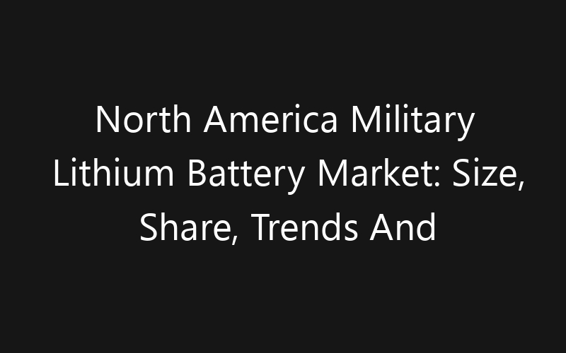 North America Military Lithium Battery Market: Size, Share, Trends And Forecast 2035