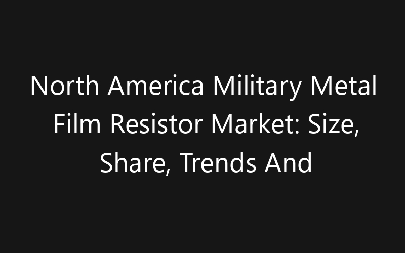 North America Military Metal Film Resistor Market: Size, Share, Trends And Forecast 2035