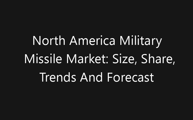North America Military Missile Market: Size, Share, Trends And Forecast 2035