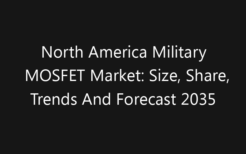 North America Military MOSFET Market: Size, Share, Trends And Forecast 2035