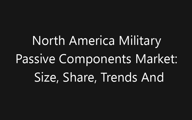 North America Military Passive Components Market: Size, Share, Trends And Forecast 2035