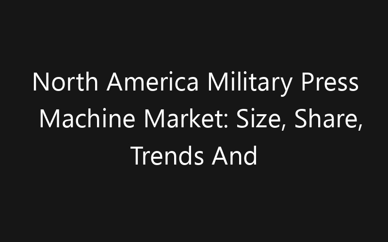 North America Military Press Machine Market: Size, Share, Trends And Forecast 2035