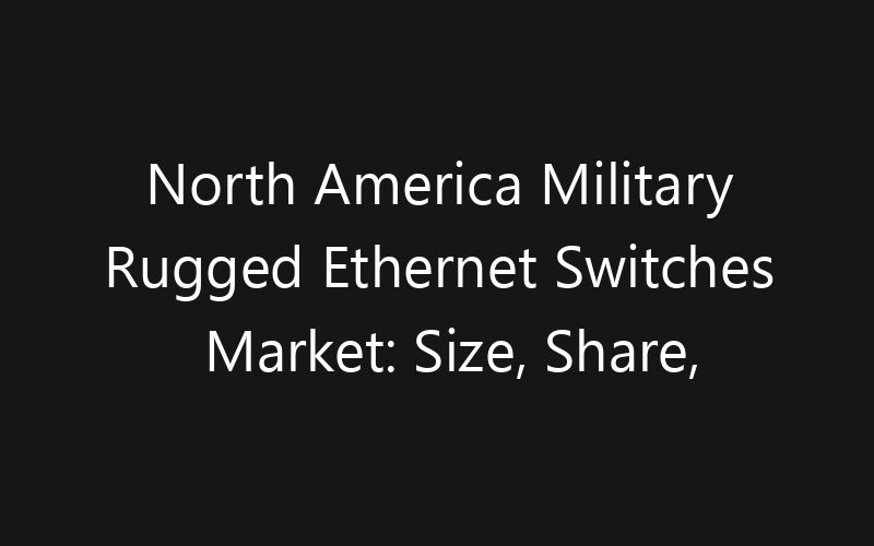 North America Military Rugged Ethernet Switches Market: Size, Share, Trends And Forecast 2035