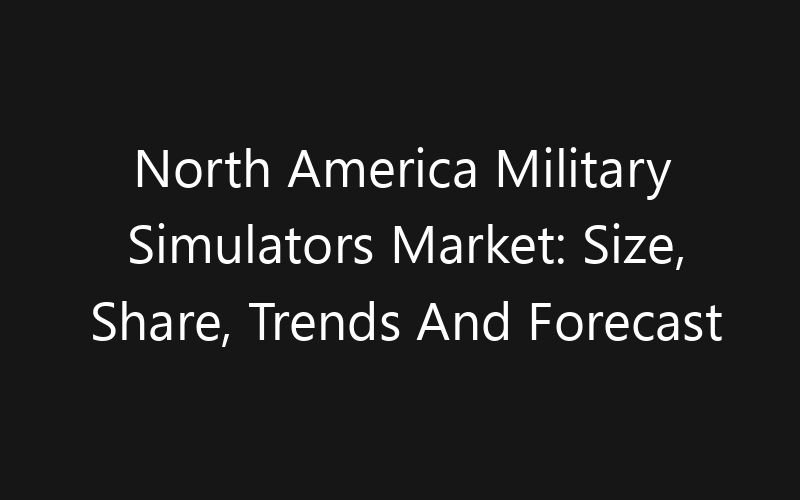 North America Military Simulators Market: Size, Share, Trends And Forecast 2035