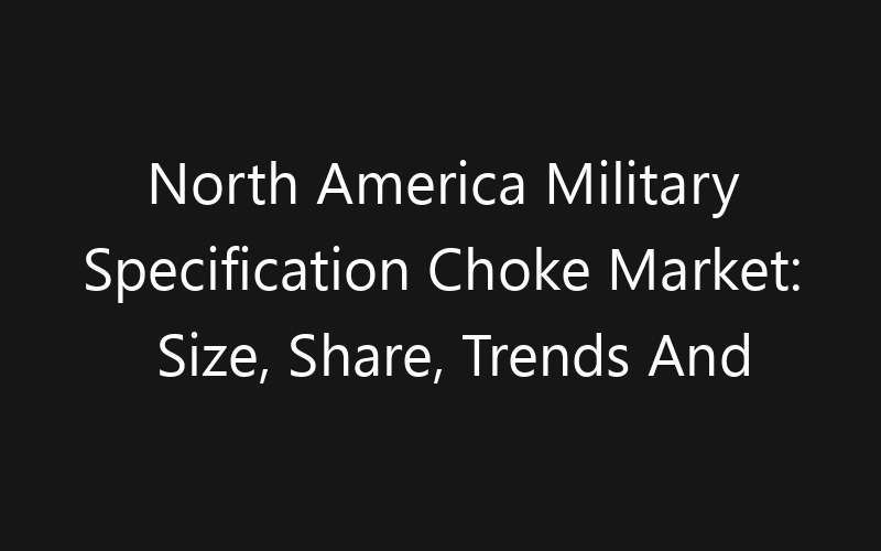 North America Military Specification Choke Market: Size, Share, Trends And Forecast 2035