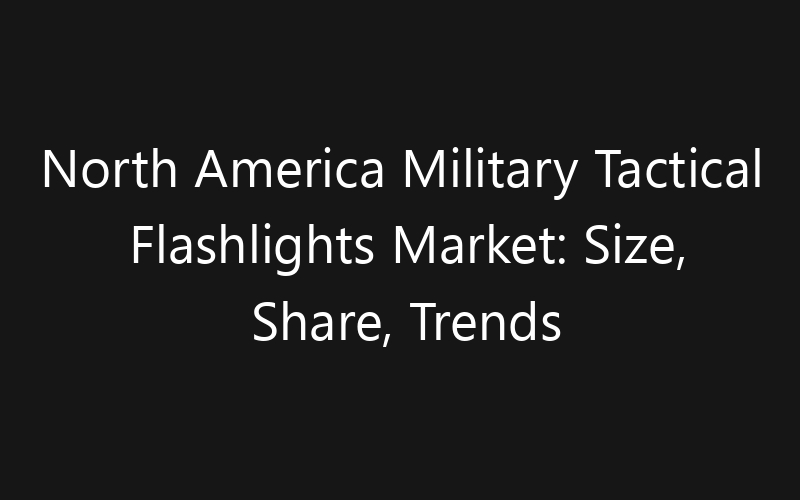 North America Military Tactical Flashlights Market: Size, Share, Trends And Forecast 2035