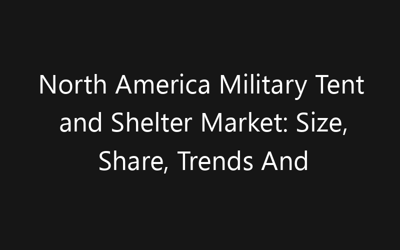 North America Military Tent and Shelter Market: Size, Share, Trends And Forecast 2035