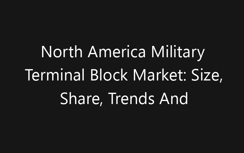 North America Military Terminal Block Market: Size, Share, Trends And Forecast 2035