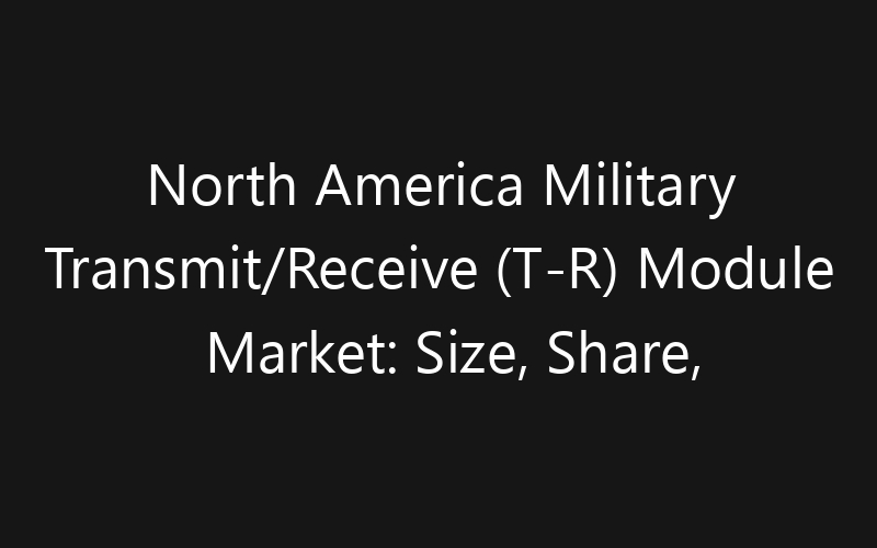 North America Military Transmit/Receive (T-R) Module Market: Size, Share, Trends And Forecast 2035