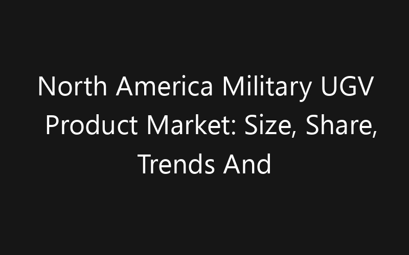 North America Military UGV Product Market: Size, Share, Trends And Forecast 2035