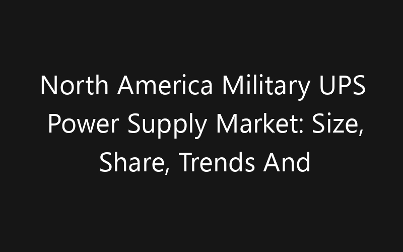 North America Military UPS Power Supply Market: Size, Share, Trends And Forecast 2035