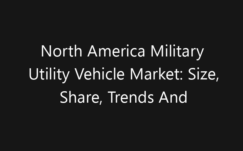 North America Military Utility Vehicle Market: Size, Share, Trends And Forecast 2035