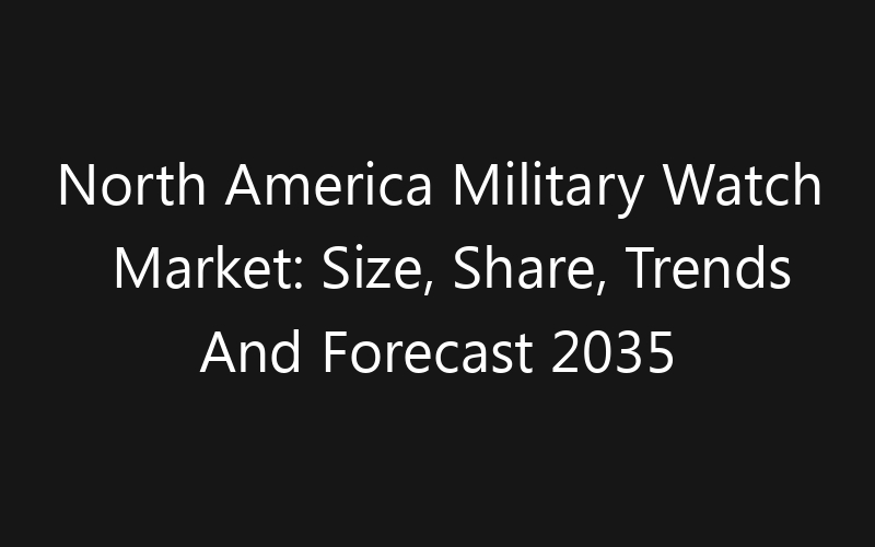 North America Military Watch Market: Size, Share, Trends And Forecast 2035