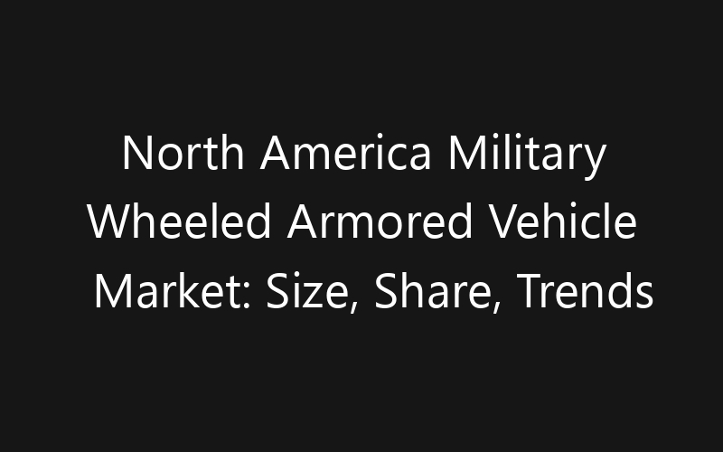 North America Military Wheeled Armored Vehicle Market: Size, Share, Trends And Forecast 2035