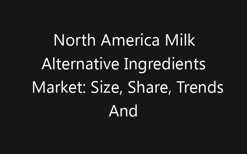 North America Milk Alternative Ingredients Market: Size, Share, Trends And Forecast 2035