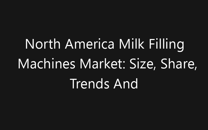 North America Milk Filling Machines Market: Size, Share, Trends And Forecast 2035