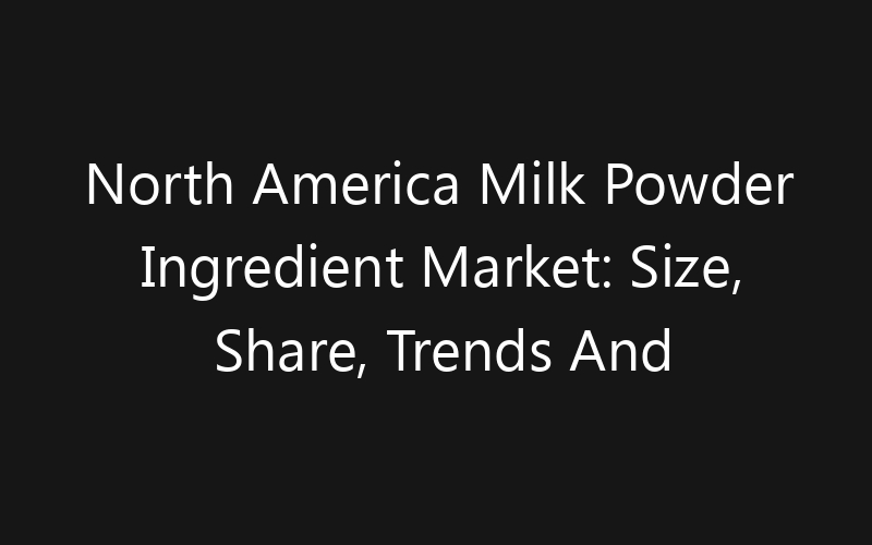North America Milk Powder Ingredient Market: Size, Share, Trends And Forecast 2035