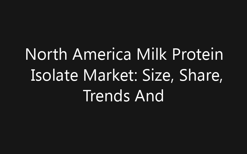 North America Milk Protein Isolate Market: Size, Share, Trends And Forecast 2035