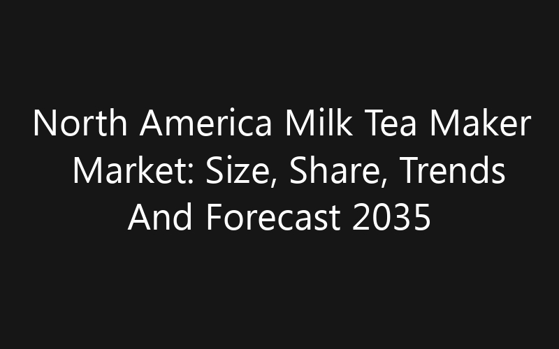 North America Milk Tea Maker Market: Size, Share, Trends And Forecast 2035