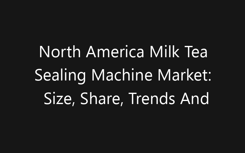 North America Milk Tea Sealing Machine Market: Size, Share, Trends And Forecast 2035