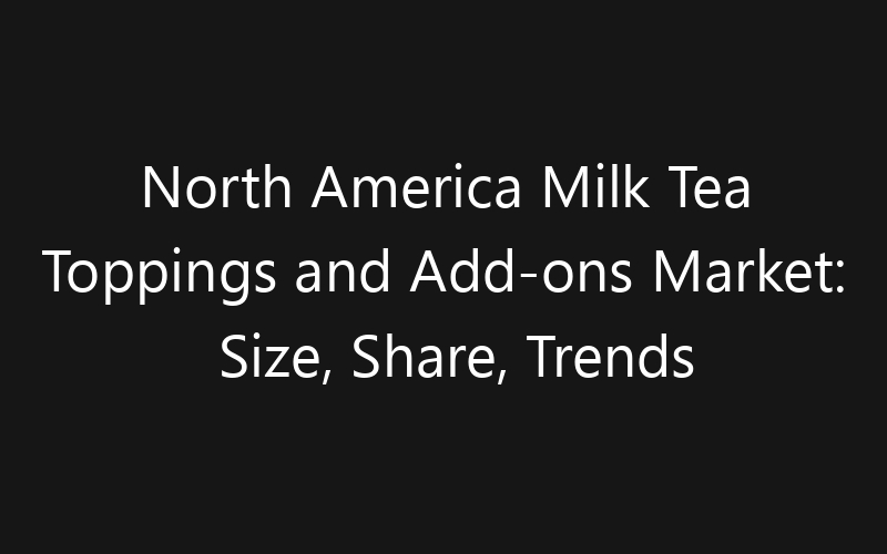 North America Milk Tea Toppings and Add-ons Market: Size, Share, Trends And Forecast 2035